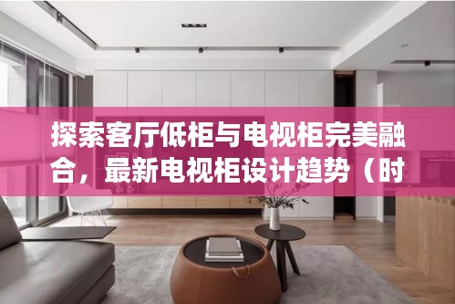探索客廳低柜與電視柜完美融合，最新電視柜設(shè)計(jì)趨勢(shì)（時(shí)尚前沿，2024年必備）