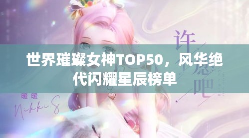 世界璀璨女神TOP50，風(fēng)華絕代閃耀星辰榜單