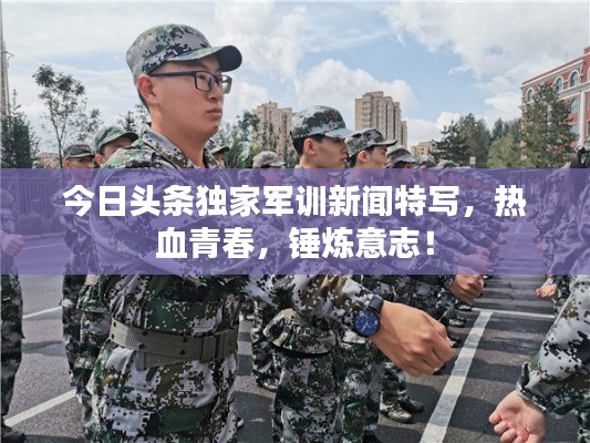 今日頭條獨(dú)家軍訓(xùn)新聞特寫，熱血青春，錘煉意志！