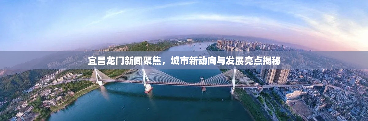 宜昌龍門新聞聚焦，城市新動(dòng)向與發(fā)展亮點(diǎn)揭秘