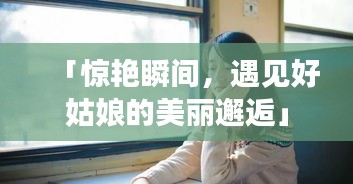 「驚艷瞬間，遇見好姑娘的美麗邂逅」