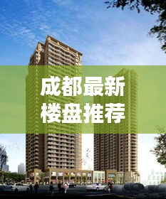 成都最新樓盤推薦，投資與居住首選優(yōu)質樓盤