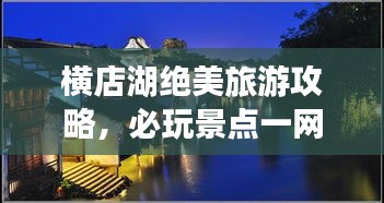 橫店湖絕美旅游攻略，必玩景點一網打盡！