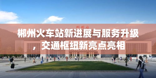 郴州火車站新進展與服務升級，交通樞紐新亮點亮相