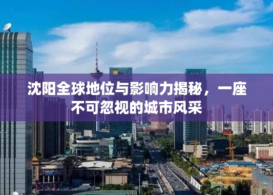 沈陽(yáng)全球地位與影響力揭秘，一座不可忽視的城市風(fēng)采