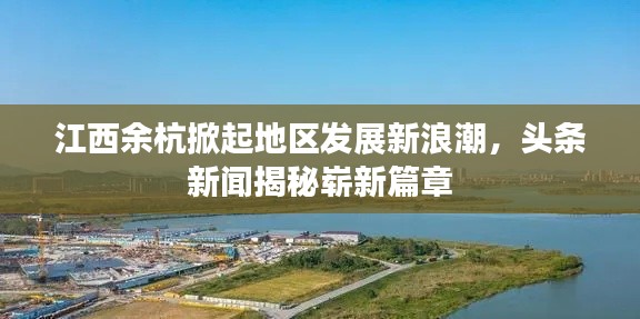江西余杭掀起地區(qū)發(fā)展新浪潮，頭條新聞揭秘嶄新篇章