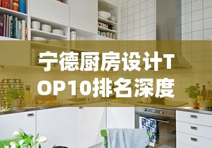 寧德廚房設(shè)計(jì)TOP10排名深度解析，探尋行業(yè)佼佼者
