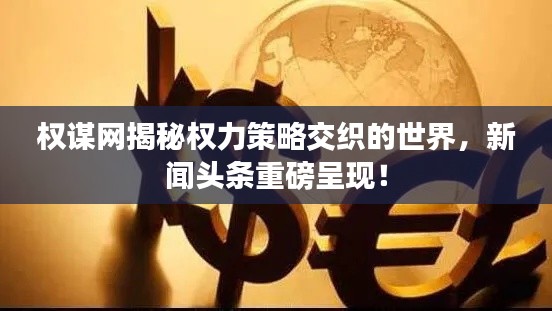 權(quán)謀網(wǎng)揭秘權(quán)力策略交織的世界，新聞頭條重磅呈現(xiàn)！
