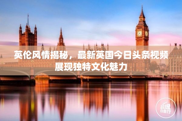 英倫風情揭秘，最新英國今日頭條視頻展現(xiàn)獨特文化魅力