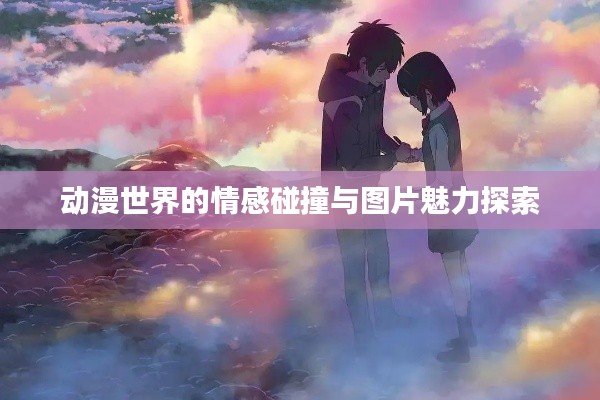 動漫世界的情感碰撞與圖片魅力探索