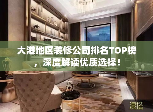 大港地區(qū)裝修公司排名TOP榜，深度解讀優(yōu)質(zhì)選擇！
