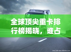 全球頂尖重卡排行榜揭曉，誰占據(jù)了前三甲？