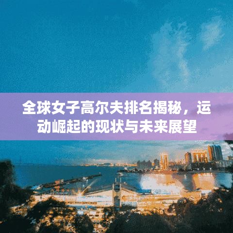 全球女子高爾夫排名揭秘，運(yùn)動崛起的現(xiàn)狀與未來展望