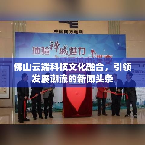 佛山云端科技文化融合，引領(lǐng)發(fā)展潮流的新聞?lì)^條