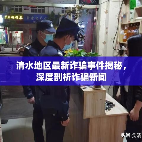 清水地區(qū)最新詐騙事件揭秘，深度剖析詐騙新聞