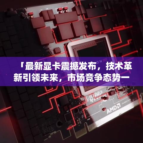 「最新顯卡震撼發(fā)布，技術(shù)革新引領(lǐng)未來，市場競爭態(tài)勢一觸即發(fā)」