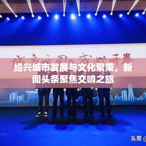 紹興城市發(fā)展與文化繁榮，新聞頭條聚焦交響之旅