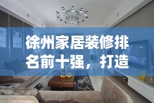 徐州家居裝修排名前十強，打造理想居住的優(yōu)選方案！