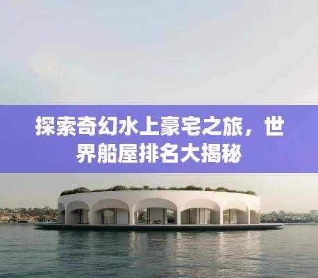探索奇幻水上豪宅之旅，世界船屋排名大揭秘