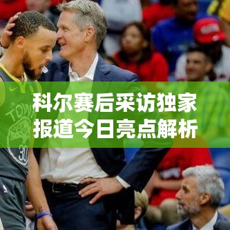 科爾賽后采訪獨(dú)家報(bào)道今日亮點(diǎn)解析