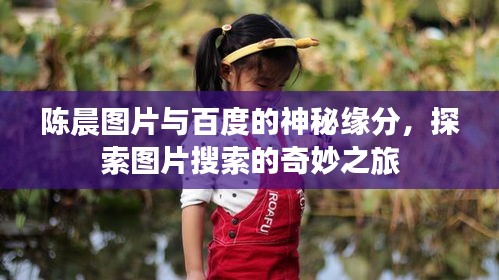 陳晨圖片與百度的神秘緣分，探索圖片搜索的奇妙之旅