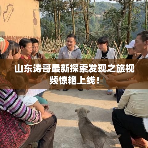 山東濤哥最新探索發(fā)現(xiàn)之旅視頻驚艷上線！