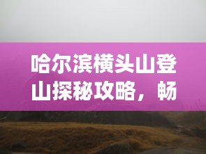 哈爾濱橫頭山登山探秘攻略，暢游自然美景！