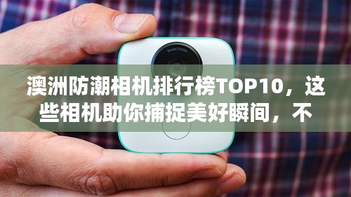 澳洲防潮相機(jī)排行榜TOP10，這些相機(jī)助你捕捉美好瞬間，不懼潮濕環(huán)境挑戰(zhàn)！