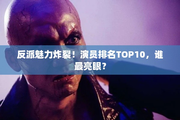 反派魅力炸裂！演員排名TOP10，誰最亮眼？