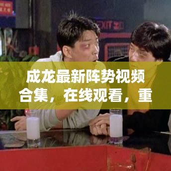 成龍最新陣勢視頻合集，在線觀看，重溫動(dòng)作巨星的榮耀時(shí)刻