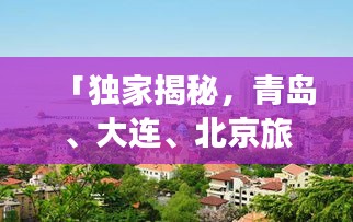 「獨(dú)家揭秘，青島、大連、北京旅游全攻略，一站暢游三大城市！」