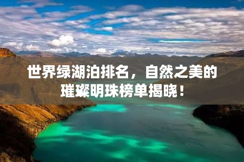 世界綠湖泊排名，自然之美的璀璨明珠榜單揭曉！