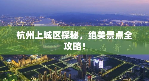 杭州上城區(qū)探秘，絕美景點全攻略！