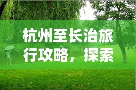 杭州至長(zhǎng)治旅行攻略，探索美景，盡享旅途樂趣！
