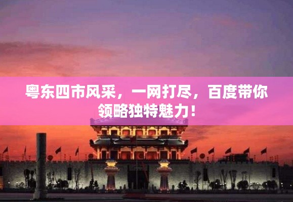 粵東四市風(fēng)采，一網(wǎng)打盡，百度帶你領(lǐng)略獨(dú)特魅力！