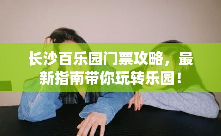 長沙百樂園門票攻略，最新指南帶你玩轉樂園！