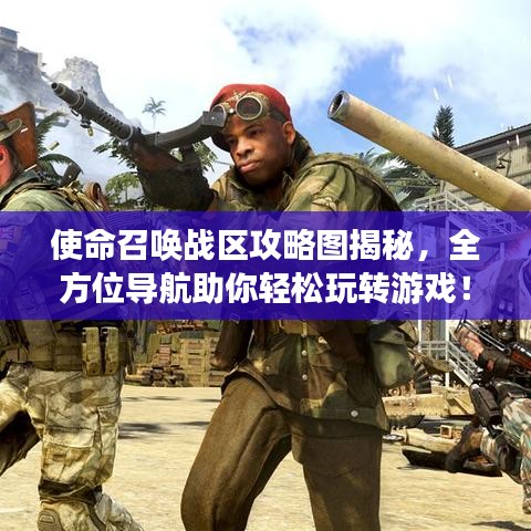 使命召喚戰(zhàn)區(qū)攻略圖揭秘，全方位導(dǎo)航助你輕松玩轉(zhuǎn)游戲！