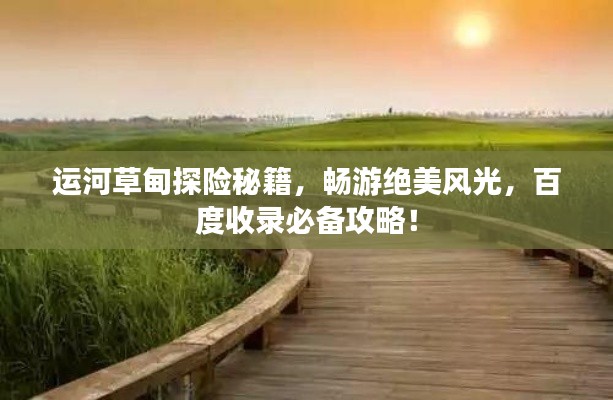 運(yùn)河草甸探險(xiǎn)秘籍，暢游絕美風(fēng)光，百度收錄必備攻略！