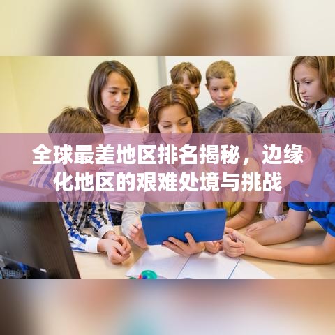 全球最差地區(qū)排名揭秘，邊緣化地區(qū)的艱難處境與挑戰(zhàn)