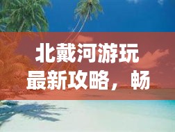 北戴河游玩最新攻略，暢游海濱勝地的必備指南！