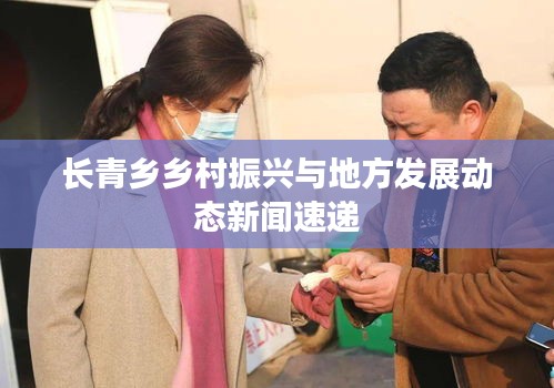 長(zhǎng)青鄉(xiāng)鄉(xiāng)村振興與地方發(fā)展動(dòng)態(tài)新聞速遞