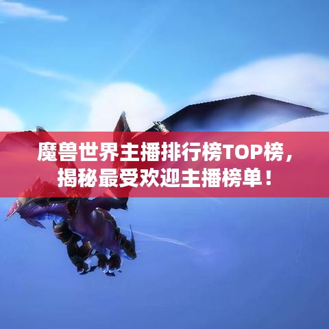 魔獸世界主播排行榜TOP榜，揭秘最受歡迎主播榜單！