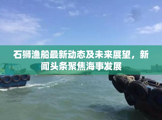 石獅漁船最新動態(tài)及未來展望，新聞頭條聚焦海事發(fā)展