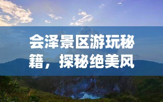 會澤景區(qū)游玩秘籍，探秘絕美風光，盡享絕佳體驗！