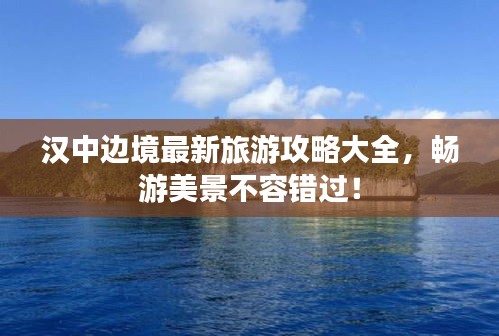 漢中邊境最新旅游攻略大全，暢游美景不容錯過！