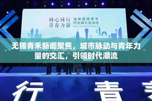 無錫青禾新聞聚焦，城市脈動與青年力量的交匯，引領時代潮流