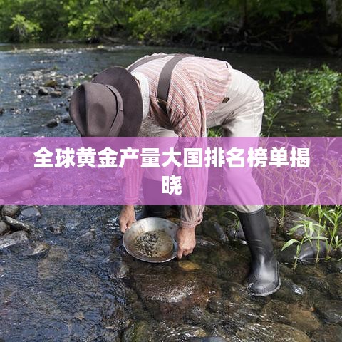 全球黃金產(chǎn)量大國(guó)排名榜單揭曉