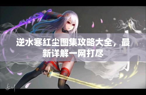 逆水寒紅塵圖集攻略大全，最新詳解一網(wǎng)打盡