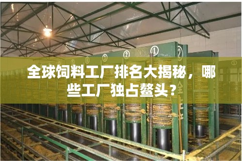 全球飼料工廠排名大揭秘，哪些工廠獨(dú)占鰲頭？