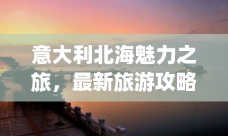 意大利北海魅力之旅，最新旅游攻略指南